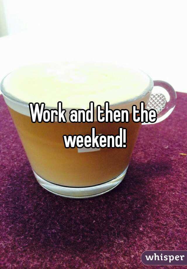 Work and then the weekend!