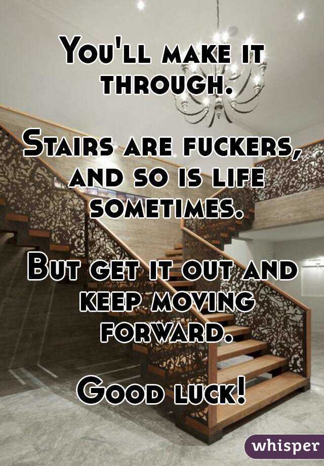 You'll make it through.

Stairs are fuckers, and so is life sometimes.

But get it out and keep moving forward.

Good luck!