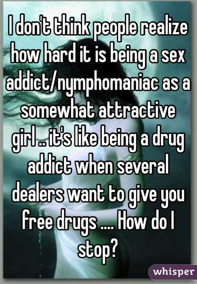 I don't think people realize how hard it is being a sex addict/nymphomaniac as a somewhat attractive girl .. it's like being a drug addict when several dealers want to give you free drugs .... How do I stop?