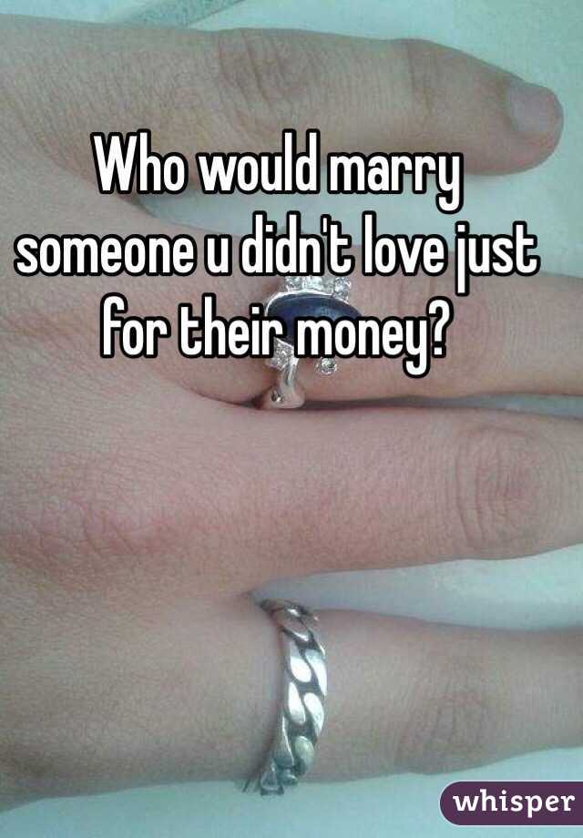 Who would marry someone u didn't love just for their money? 