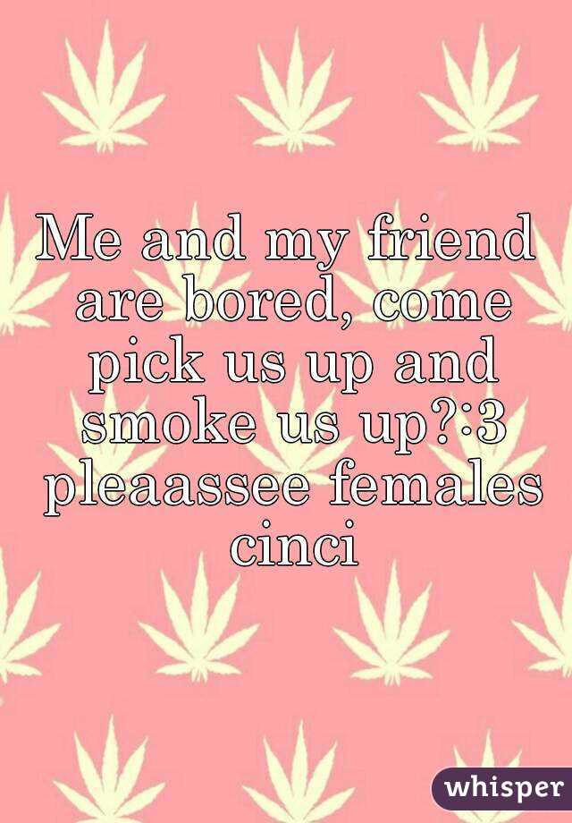 Me and my friend are bored, come pick us up and smoke us up?:3 pleaassee females cinci