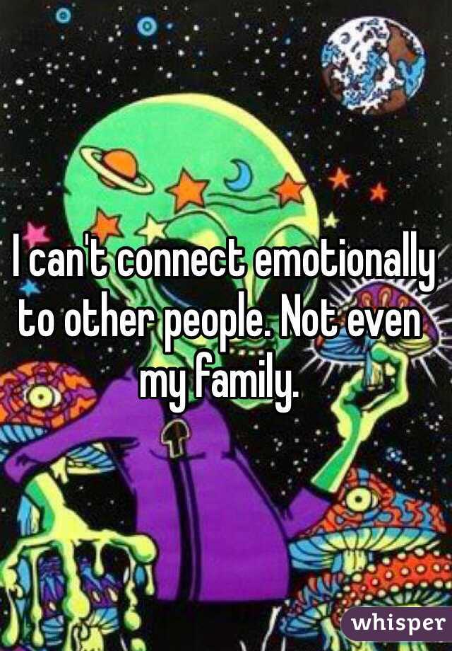  I can't connect emotionally to other people. Not even my family. 
