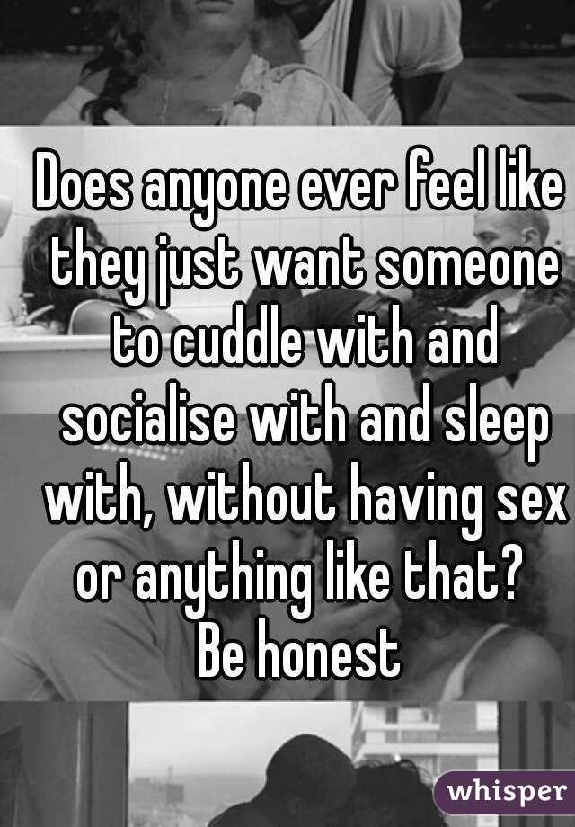 Does anyone ever feel like they just want someone to cuddle with and socialise with and sleep with, without having sex or anything like that? 
Be honest