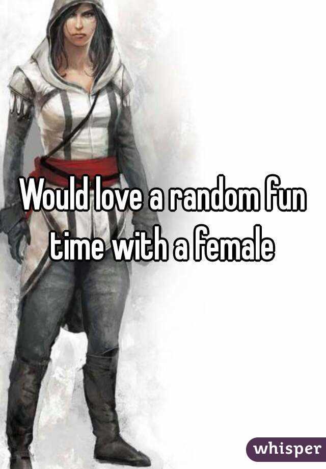 Would love a random fun time with a female 