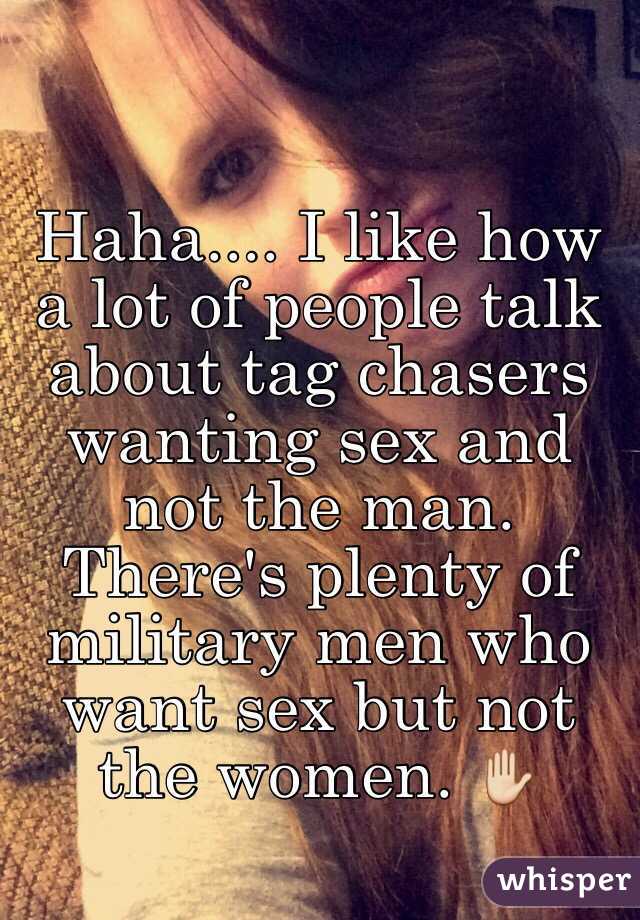 Haha.... I like how a lot of people talk about tag chasers wanting sex and not the man. There's plenty of military men who want sex but not the women. ✋