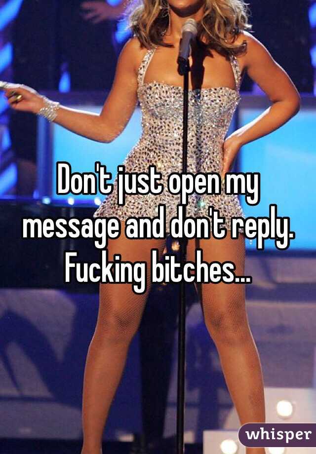 Don't just open my message and don't reply. Fucking bitches... 