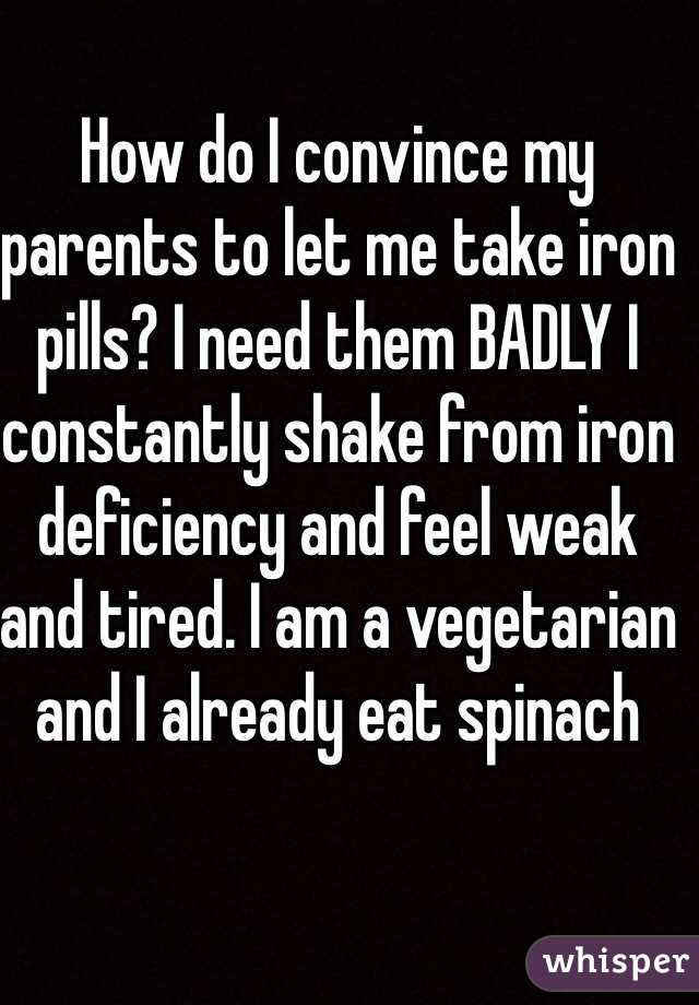 How do I convince my parents to let me take iron pills? I need them BADLY I constantly shake from iron deficiency and feel weak and tired. I am a vegetarian and I already eat spinach