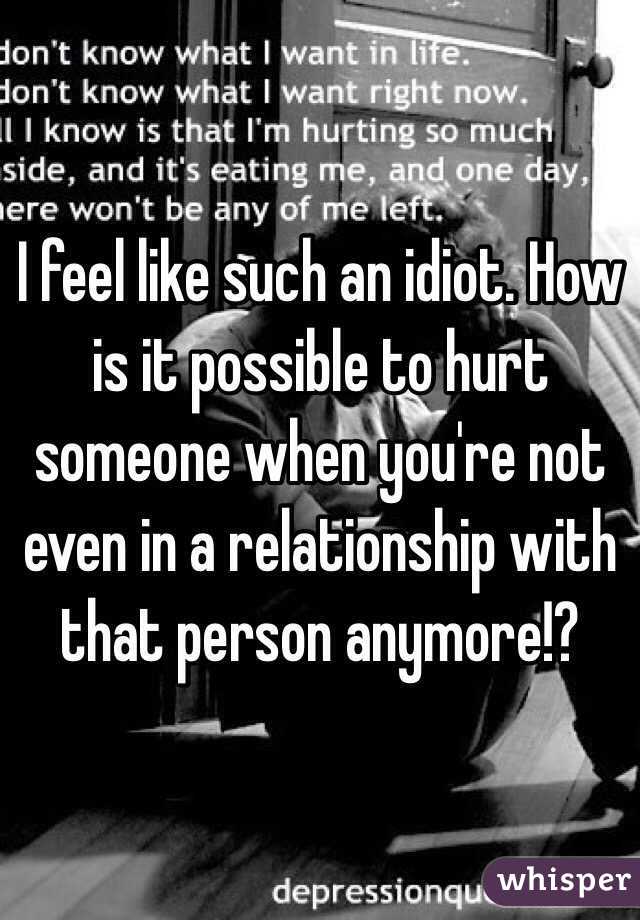 I feel like such an idiot. How is it possible to hurt someone when you're not even in a relationship with that person anymore!?
