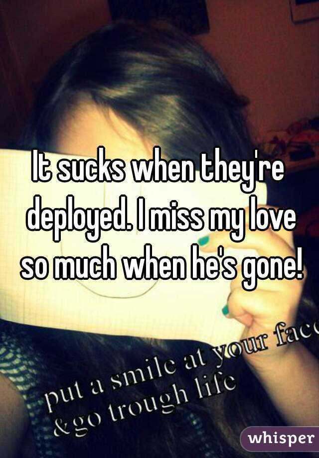 It sucks when they're deployed. I miss my love so much when he's gone!