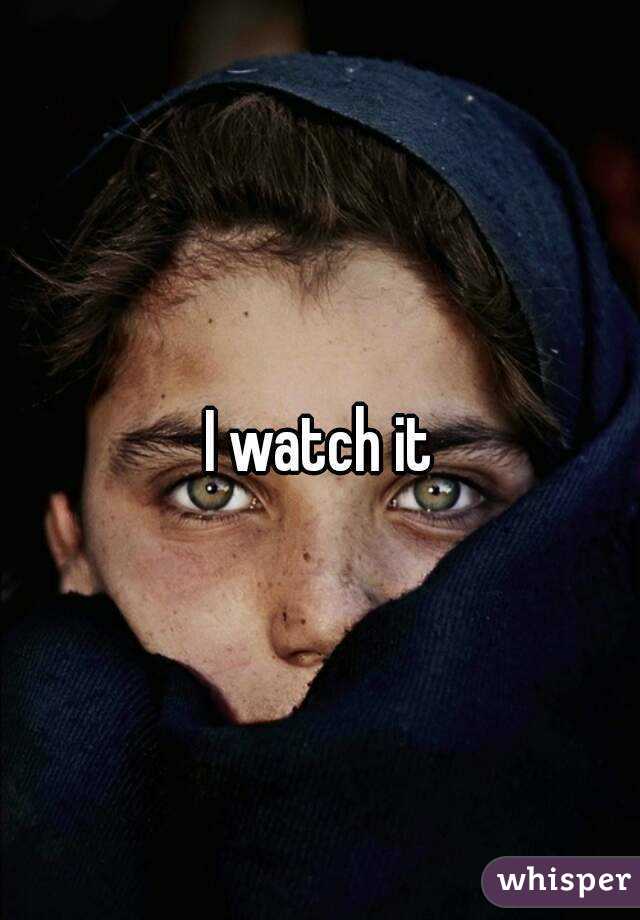 I watch it