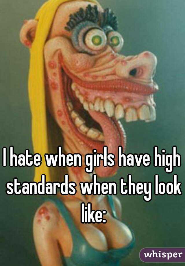I hate when girls have high standards when they look like: