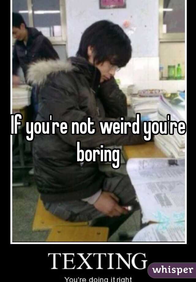 If you're not weird you're boring 