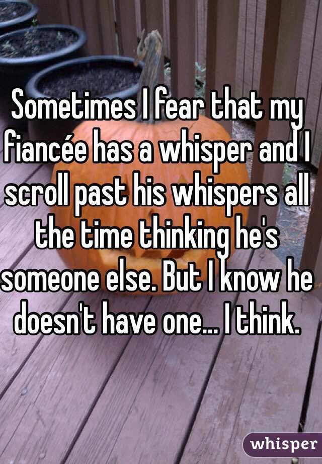 Sometimes I fear that my fiancée has a whisper and I scroll past his whispers all the time thinking he's someone else. But I know he doesn't have one... I think.