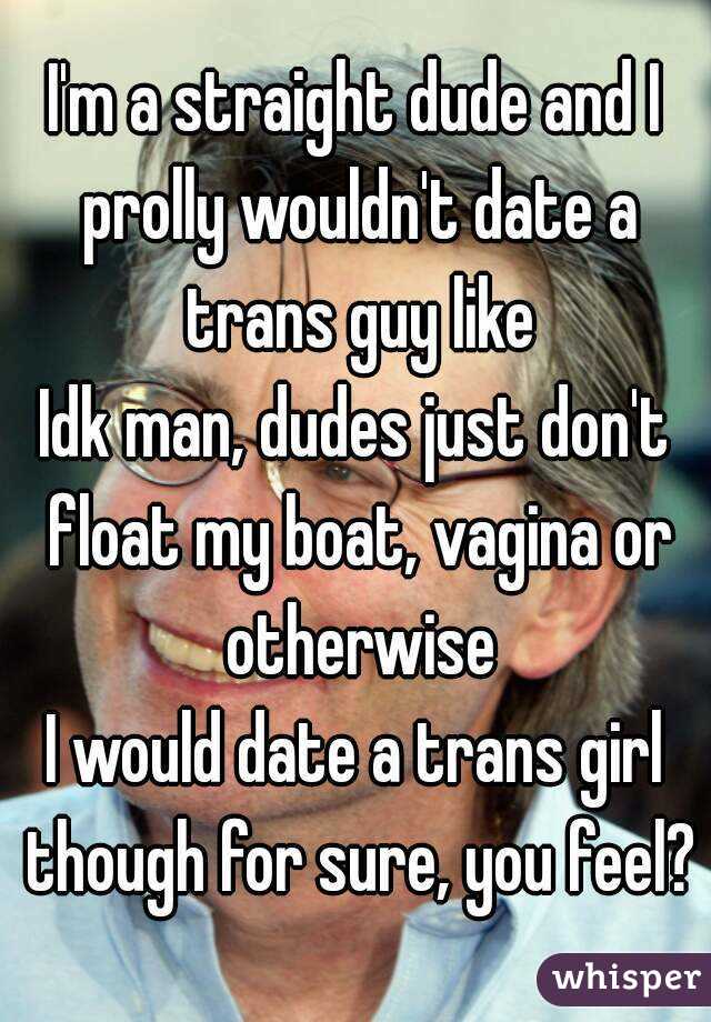 I'm a straight dude and I prolly wouldn't date a trans guy like
Idk man, dudes just don't float my boat, vagina or otherwise
I would date a trans girl though for sure, you feel?