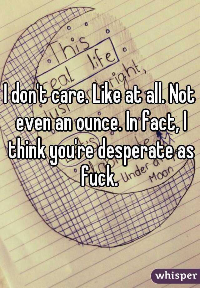 I don't care. Like at all. Not even an ounce. In fact, I think you're desperate as fuck. 