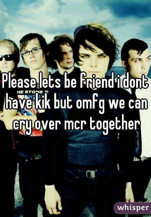 Please lets be friend i dont have kik but omfg we can cry over mcr together