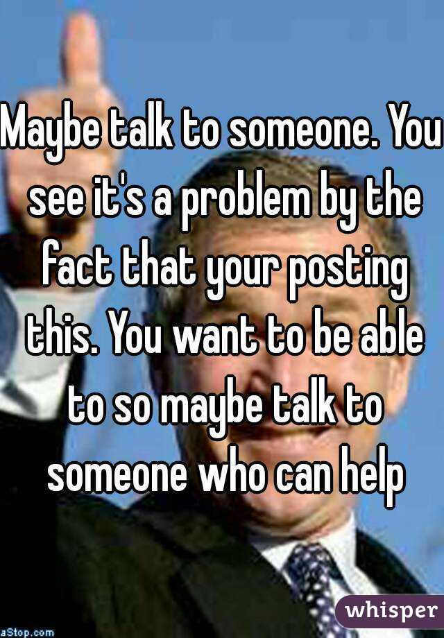 Maybe talk to someone. You see it's a problem by the fact that your posting this. You want to be able to so maybe talk to someone who can help