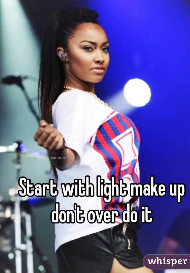 Start with light make up don't over do it 