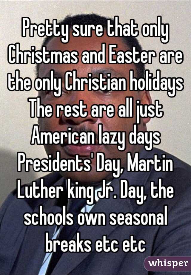 Pretty sure that only Christmas and Easter are the only Christian holidays
The rest are all just American lazy days
Presidents' Day, Martin Luther king Jr. Day, the schools own seasonal breaks etc etc