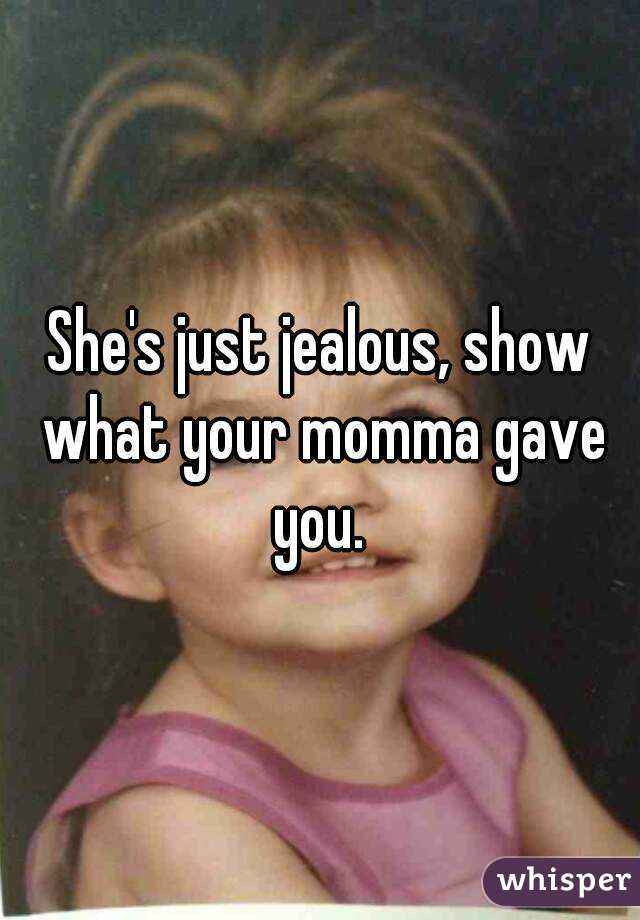 She's just jealous, show what your momma gave you. 