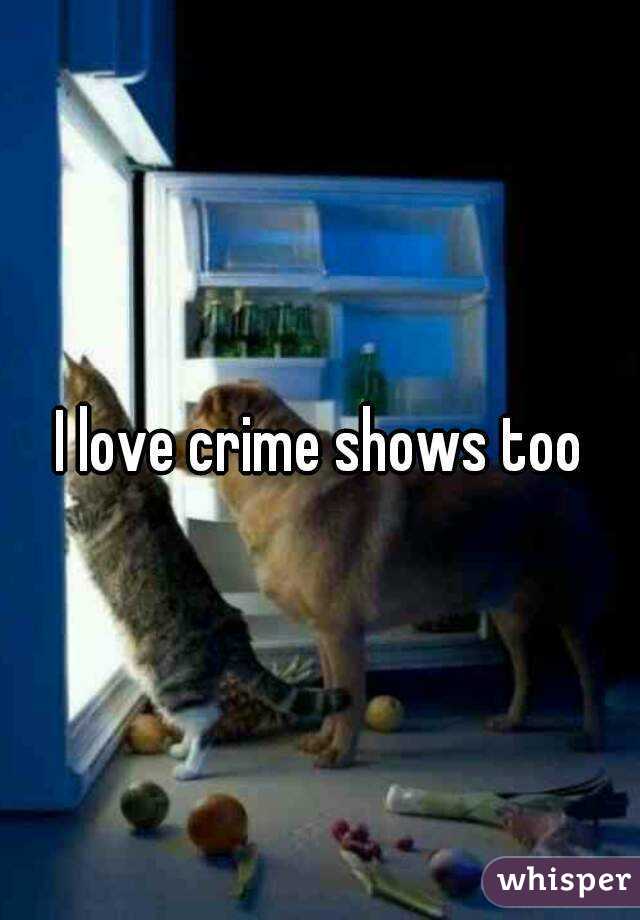 I love crime shows too