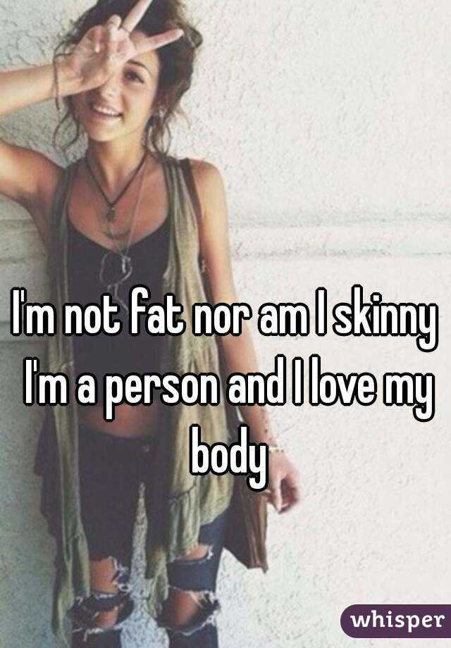 I'm not fat nor am I skinny I'm a person and I love my body