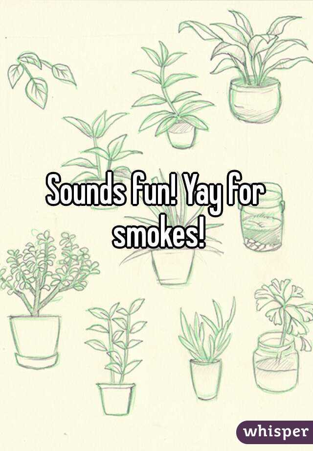 Sounds fun! Yay for smokes!