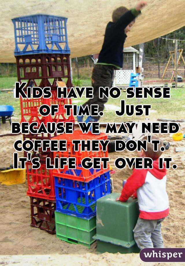 Kids have no sense of time.  Just because we may need coffee they don't.   It's life get over it.