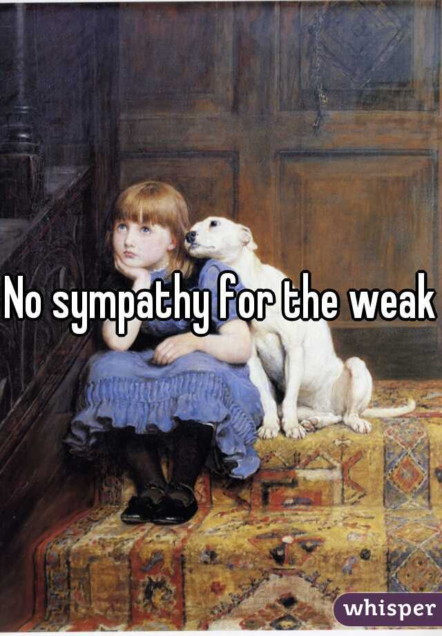 No sympathy for the weak