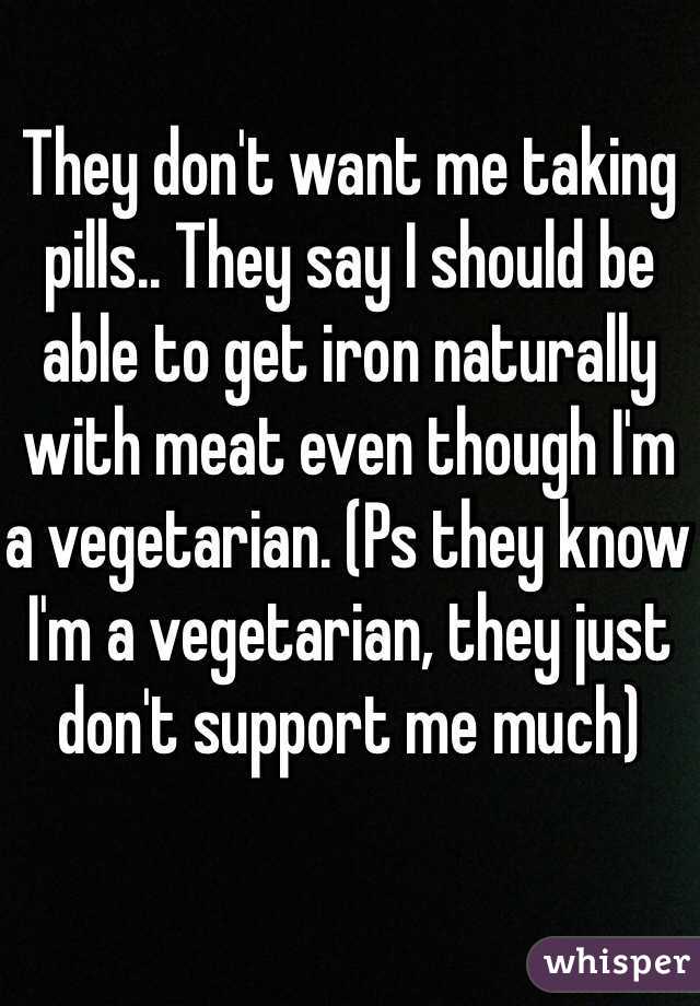 They don't want me taking pills.. They say I should be able to get iron naturally with meat even though I'm a vegetarian. (Ps they know I'm a vegetarian, they just don't support me much)