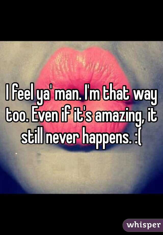 I feel ya' man. I'm that way too. Even if it's amazing, it still never happens. :(