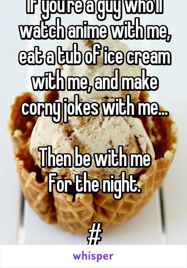 If you're a guy who'll watch anime with me, eat a tub of ice cream with me, and make corny jokes with me...

Then be with me
For the night.

#
nostringsattached