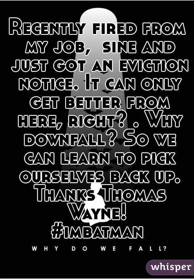 Recently fired from my job,  sine and just got an eviction notice. It can only get better from here, right? . Why downfall? So we can learn to pick ourselves back up. Thanks Thomas Wayne! 
#imbatman