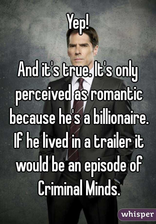 Yep!

And it's true. It's only perceived as romantic because he's a billionaire. If he lived in a trailer it would be an episode of Criminal Minds.