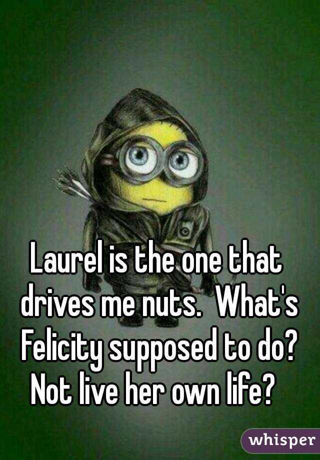 Laurel is the one that drives me nuts.  What's Felicity supposed to do? Not live her own life?  