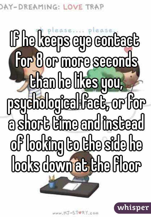 If he keeps eye contact for 8 or more seconds than he likes you, psychological fact, or for a short time and instead of looking to the side he looks down at the floor