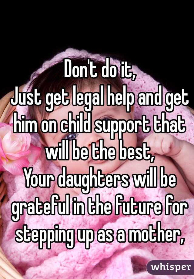 Don't do it, 
Just get legal help and get him on child support that will be the best, 
Your daughters will be grateful in the future for stepping up as a mother, 
