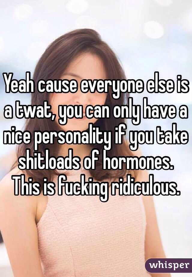 Yeah cause everyone else is a twat, you can only have a nice personality if you take shitloads of hormones.
This is fucking ridiculous.