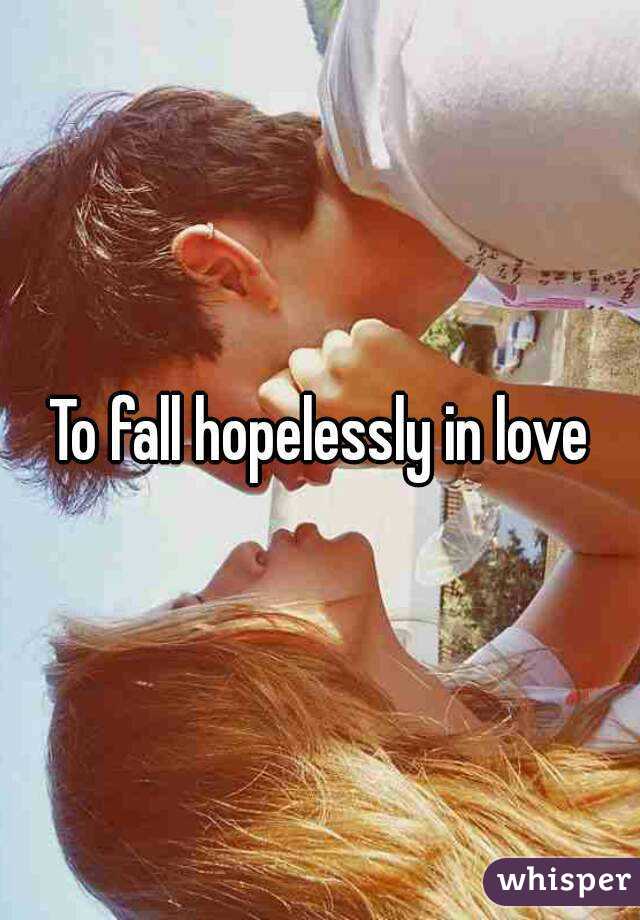 To fall hopelessly in love