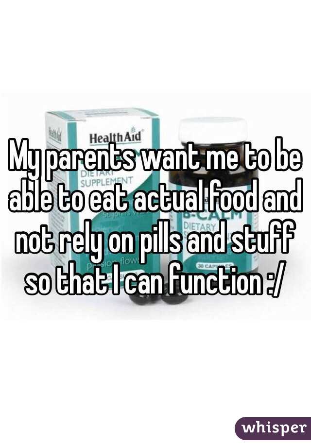 My parents want me to be able to eat actual food and not rely on pills and stuff so that I can function :/