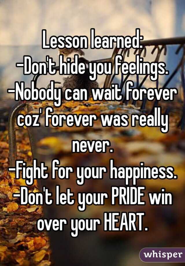 Lesson learned:
-Don't hide you feelings.
-Nobody can wait forever coz' forever was really never.
-Fight for your happiness.
-Don't let your PRIDE win over your HEART.