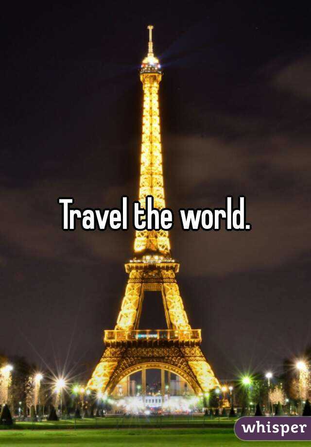 Travel the world.