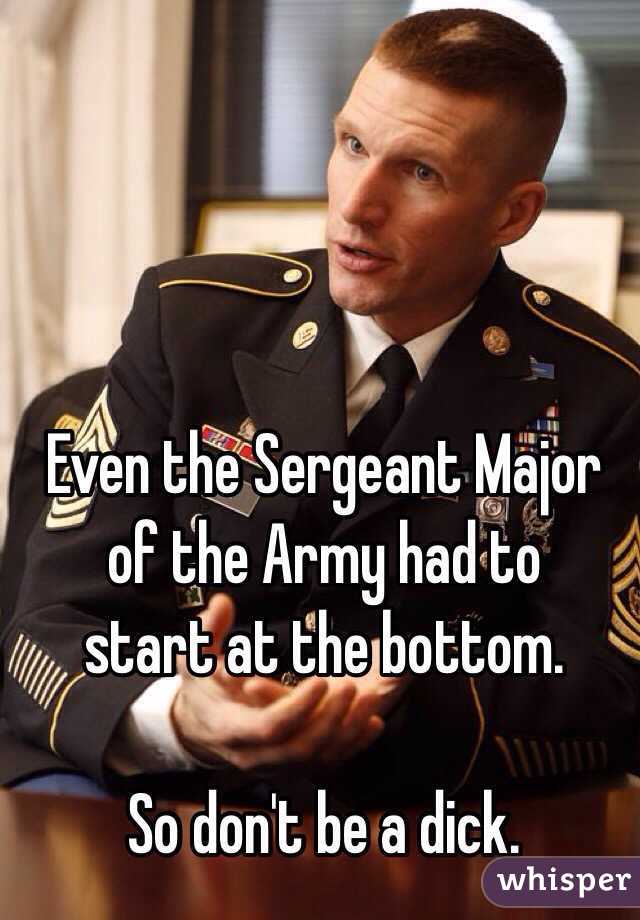 Even the Sergeant Major
of the Army had to
start at the bottom.

So don't be a dick.