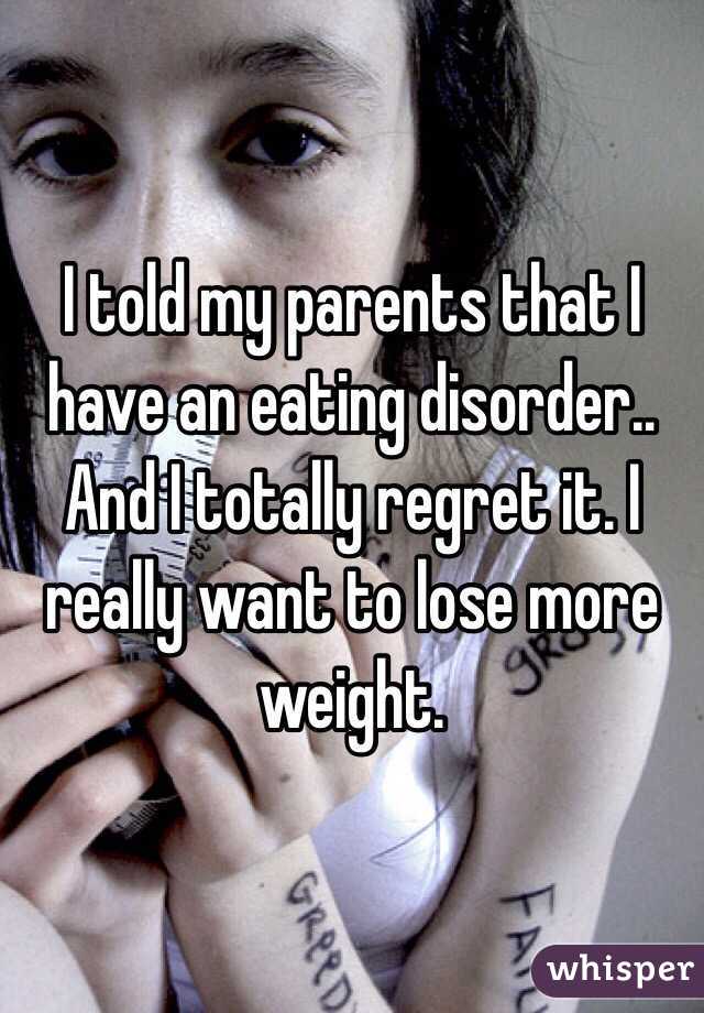 I told my parents that I have an eating disorder.. And I totally regret it. I really want to lose more weight. 