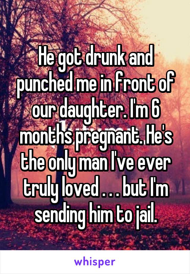 He got drunk and punched me in front of our daughter. I'm 6 months pregnant. He's the only man I've ever truly loved . . . but I'm sending him to jail.