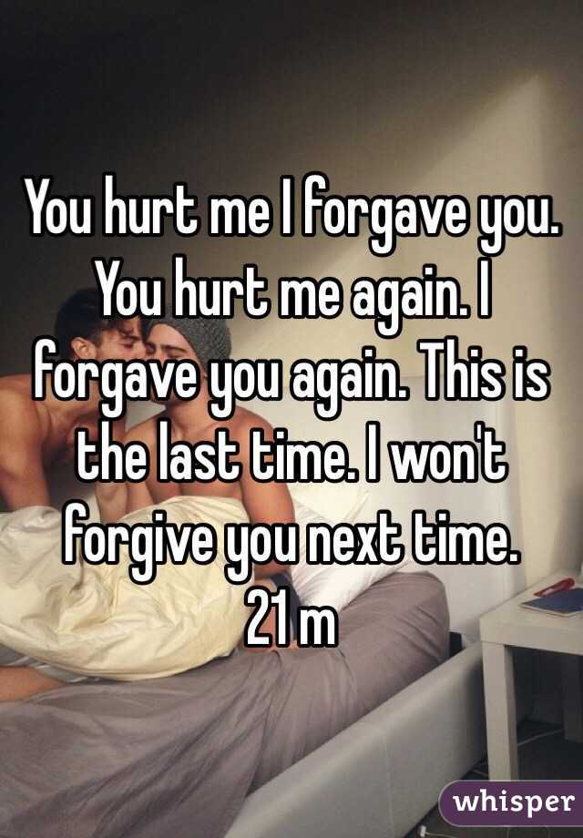 You hurt me I forgave you. You hurt me again. I forgave you again. This is the last time. I won't forgive you next time. 
21 m