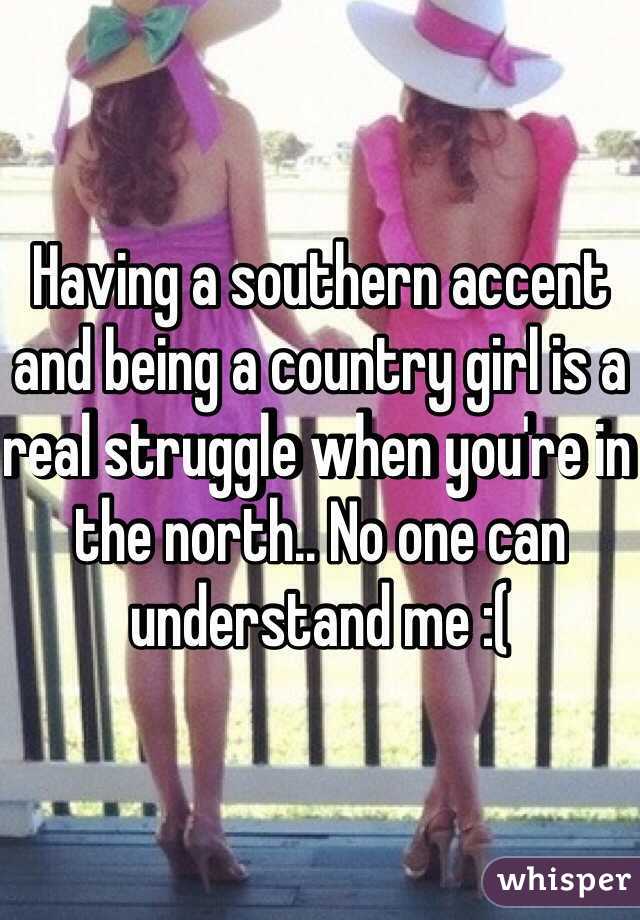 Having a southern accent and being a country girl is a real struggle when you're in the north.. No one can understand me :(