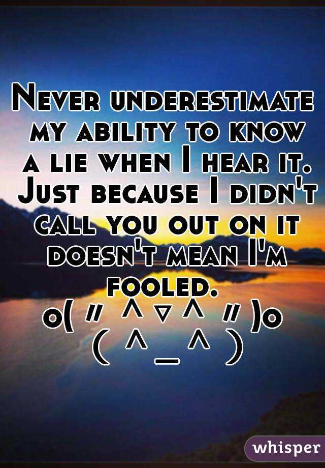 Never underestimate my ability to know a lie when I hear it. Just because I didn't call you out on it doesn't mean I'm fooled. 
o(〃＾▽＾〃)o （＾_＾）
