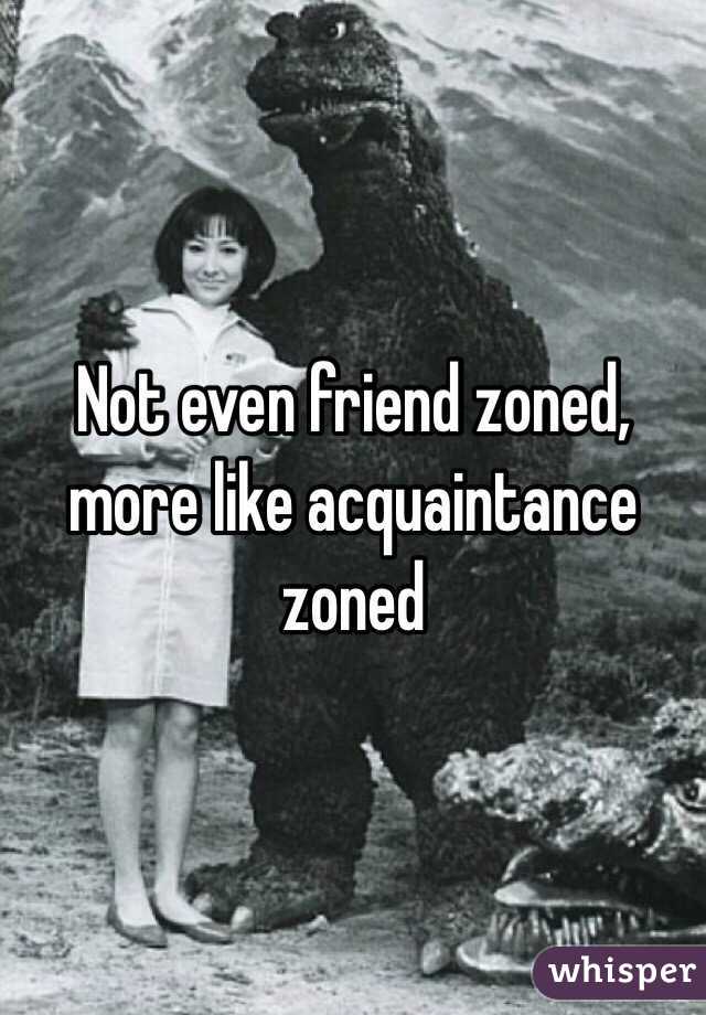 Not even friend zoned, more like acquaintance zoned