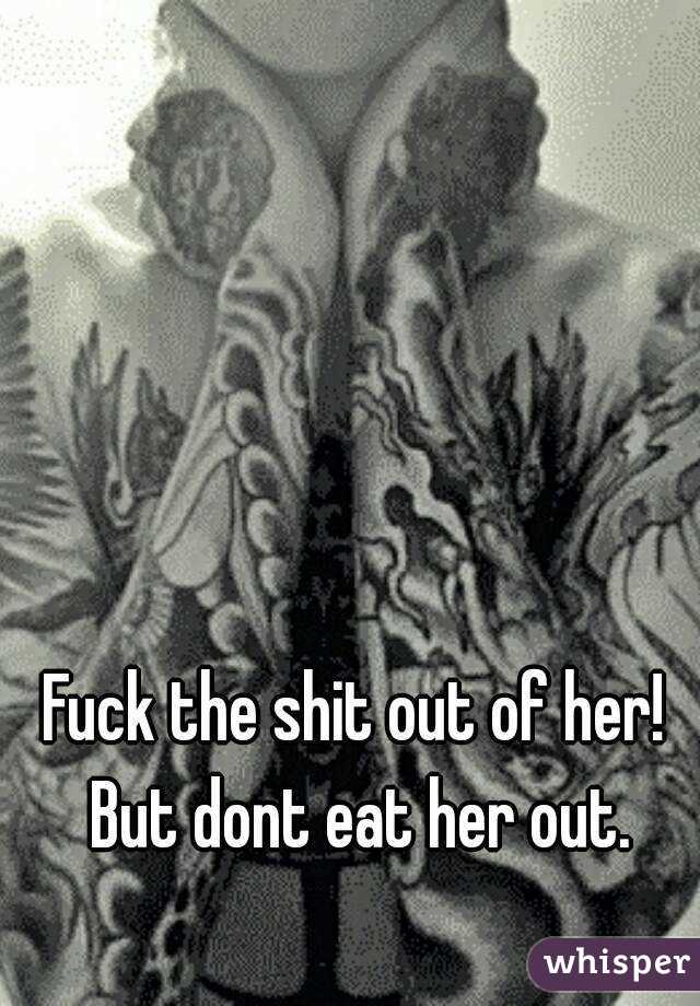 Fuck the shit out of her! But dont eat her out.